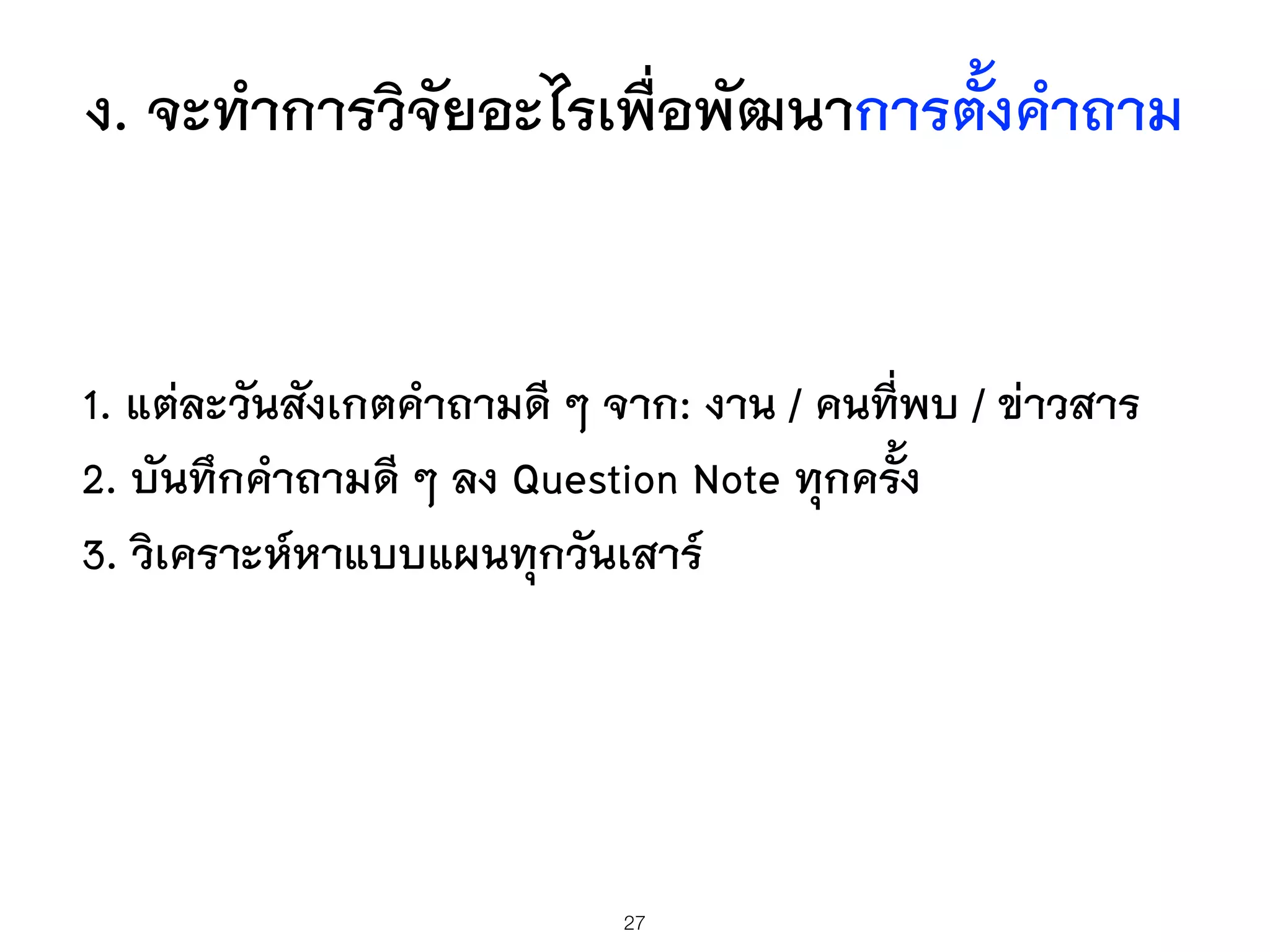 ง. จะทำการวิจัยอะไรเพื่อพัฒนาการตั้งคำถาม
1. แต่ละวันสังเกตคำถามดีี ๆ จาก: งาน / คนที่พบ / ข่าวสาร
2. บันทึกคำถามดี ๆ ลง Question Note ทุกครั้ง
3. วิเคราะห์หาแบบแผนทุกวันเสาร์
27
 