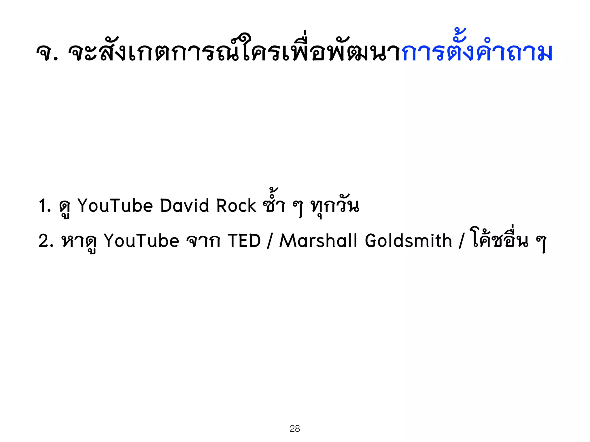 จ. จะสังเกตการณ์ใครเพื่อพัฒนาการตั้งคำถาม
1. ดู YouTube David Rock ซ้ำ ๆ ทุกวัน
2. หาดู YouTube จาก TED / Marshall Goldsmith / โค้ชอื่น ๆ
28
 