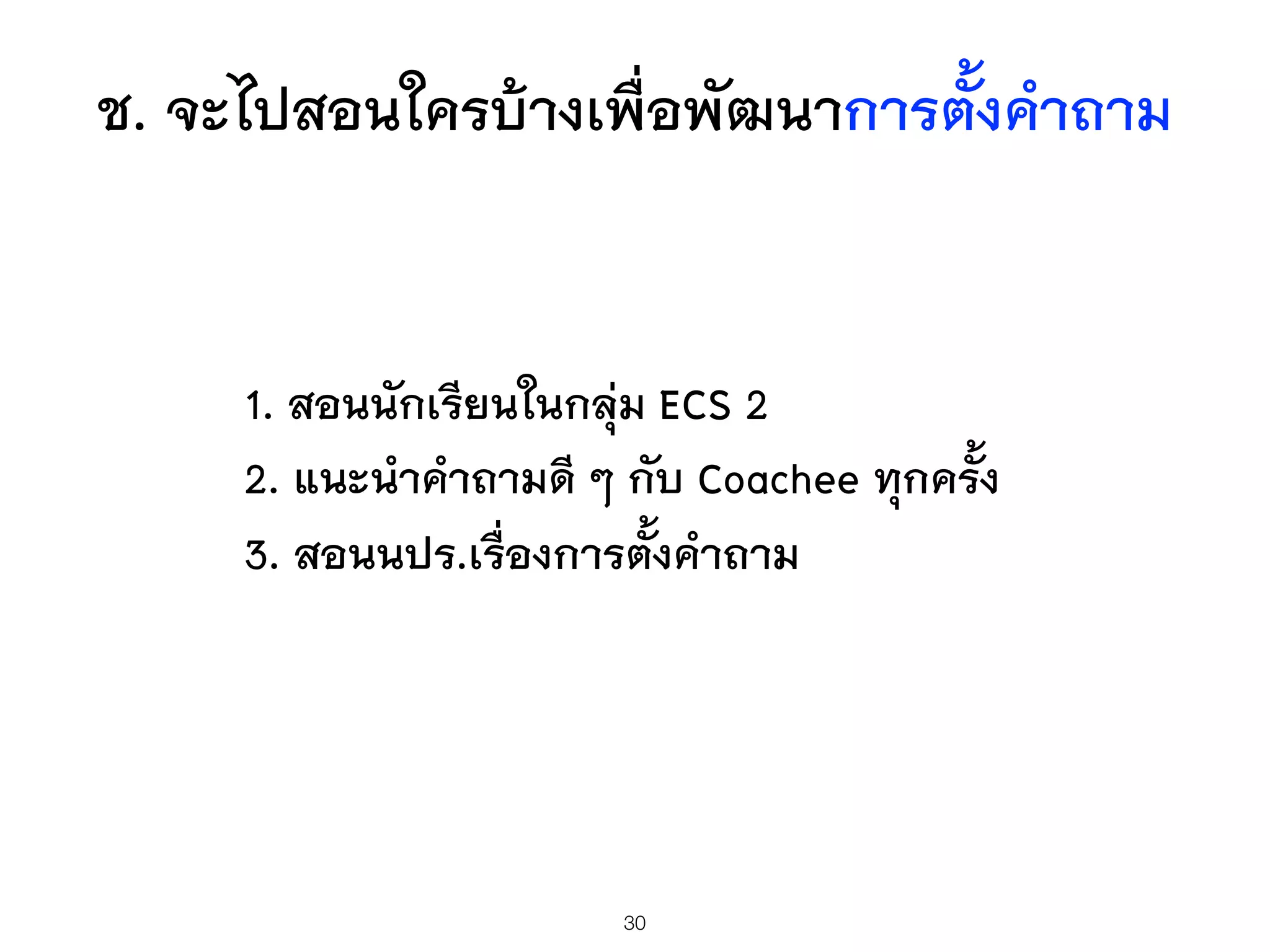 ช. จะไปสอนใครบ้างเพื่อพัฒนาการตั้งคำถาม
1. สอนนักเรียนในกลุ่ม ECS 2
2. แนะนำคำถามดี ๆ กับ Coachee ทุกครั้ง
3. สอนนปร.เรื่องการตั้งคำถาม
30
 