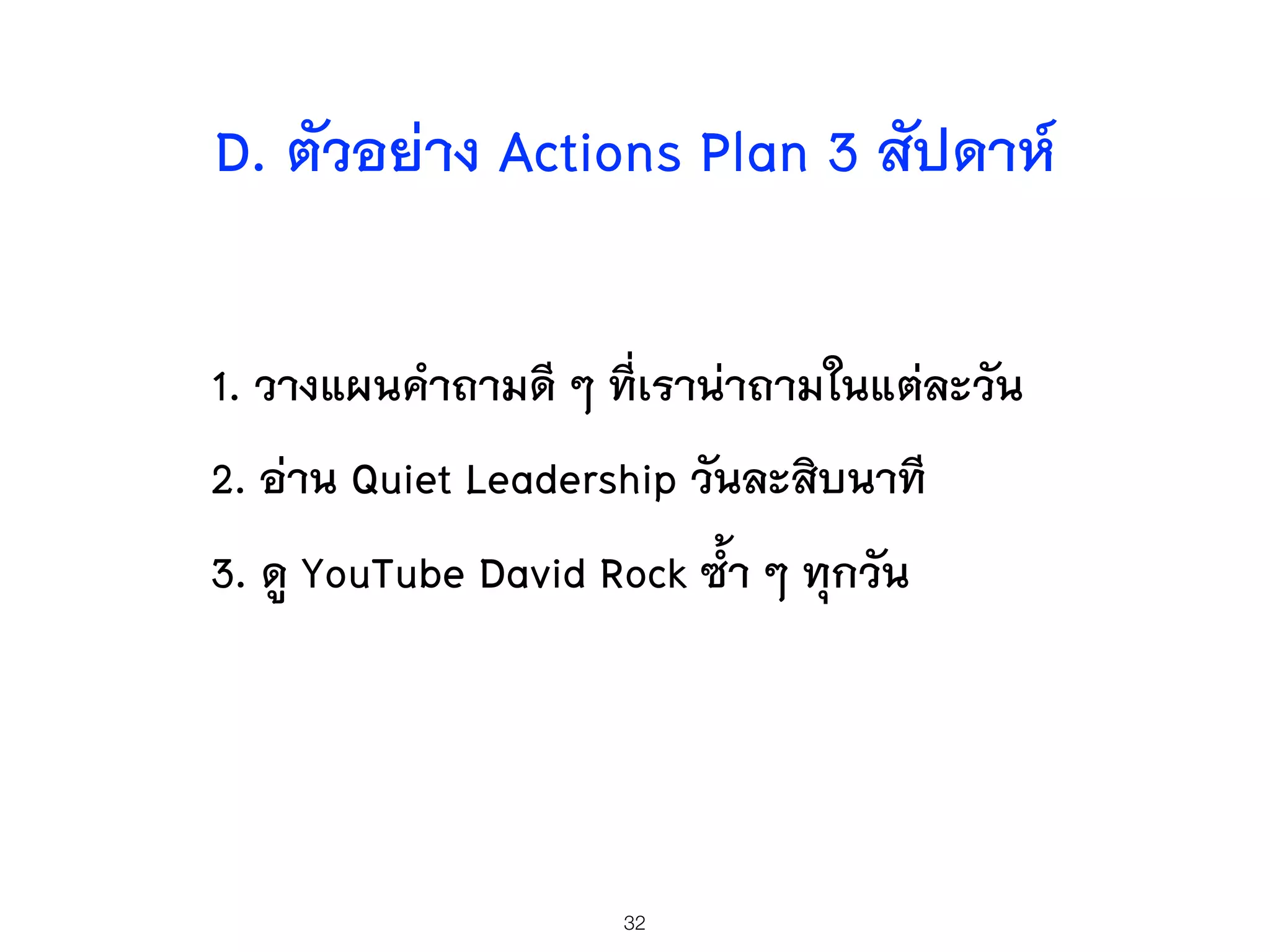 1. วางแผนคำถามดี ๆ ที่เราน่าถามในแต่ละวัน
2. อ่าน Quiet Leadership วันละสิบนาที
3. ดู YouTube David Rock ซ้ำ ๆ ทุกวัน
32
D. ตัวอย่าง Actions Plan 3 สัปดาห์
 
