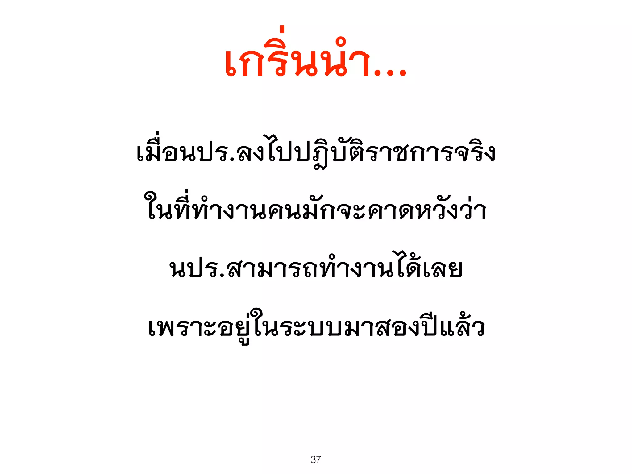 เกริ่นนำ...
เมื่อนปร.ลงไปปฎิบัติราชการจริง
ในที่ทำงานคนมักจะคาดหวังว่า
นปร.สามารถทำงานได้เลย
เพราะอยู่ในระบบมาสองปีแล้ว
37
 