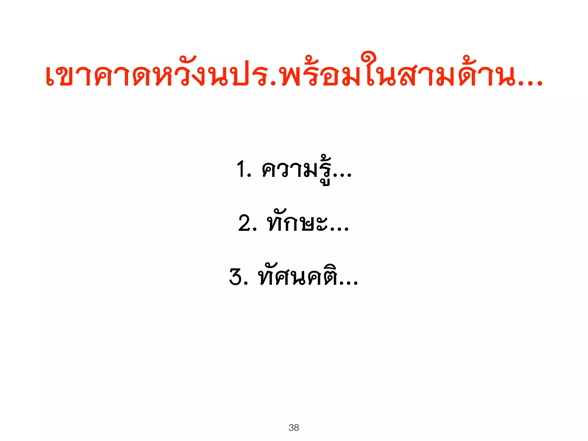 เขาคาดหวังนปร.พร้อมในสามด้าน...
1. ความรู้...
2. ทักษะ...
3. ทัศนคติ...
38
 