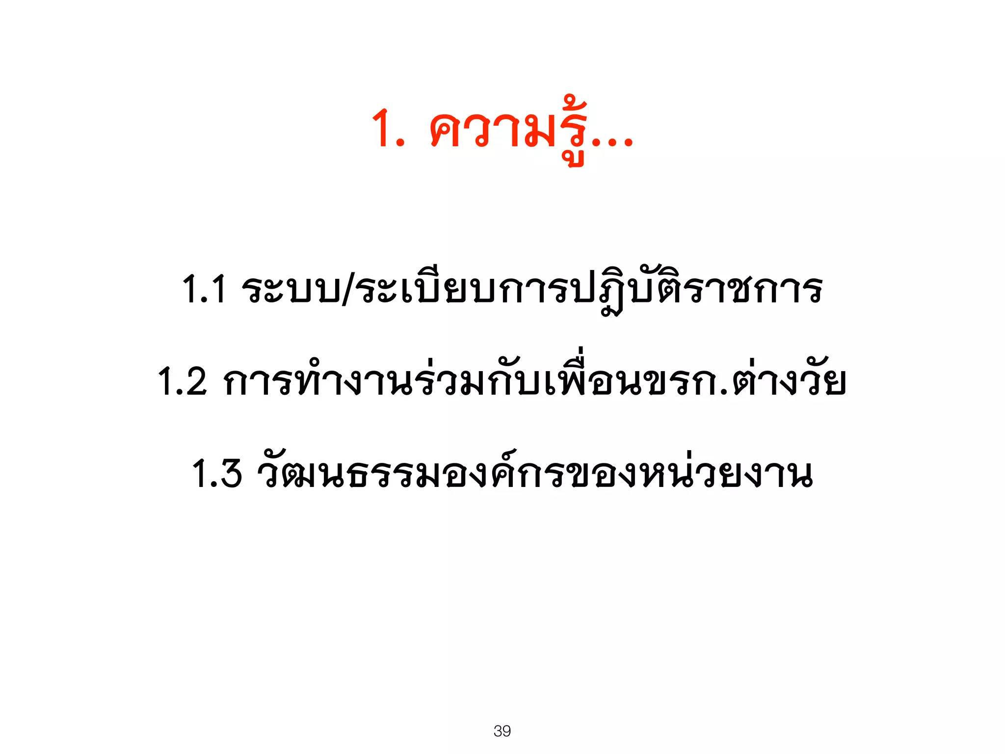 1. ความรู้...
1.1 ระบบ/ระเบียบการปฎิบัติราชการ
1.2 การทำงานร่วมกับเพื่อนขรก.ต่างวัย
1.3 วัฒนธรรมองค์กรของหน่วยงาน
39
 