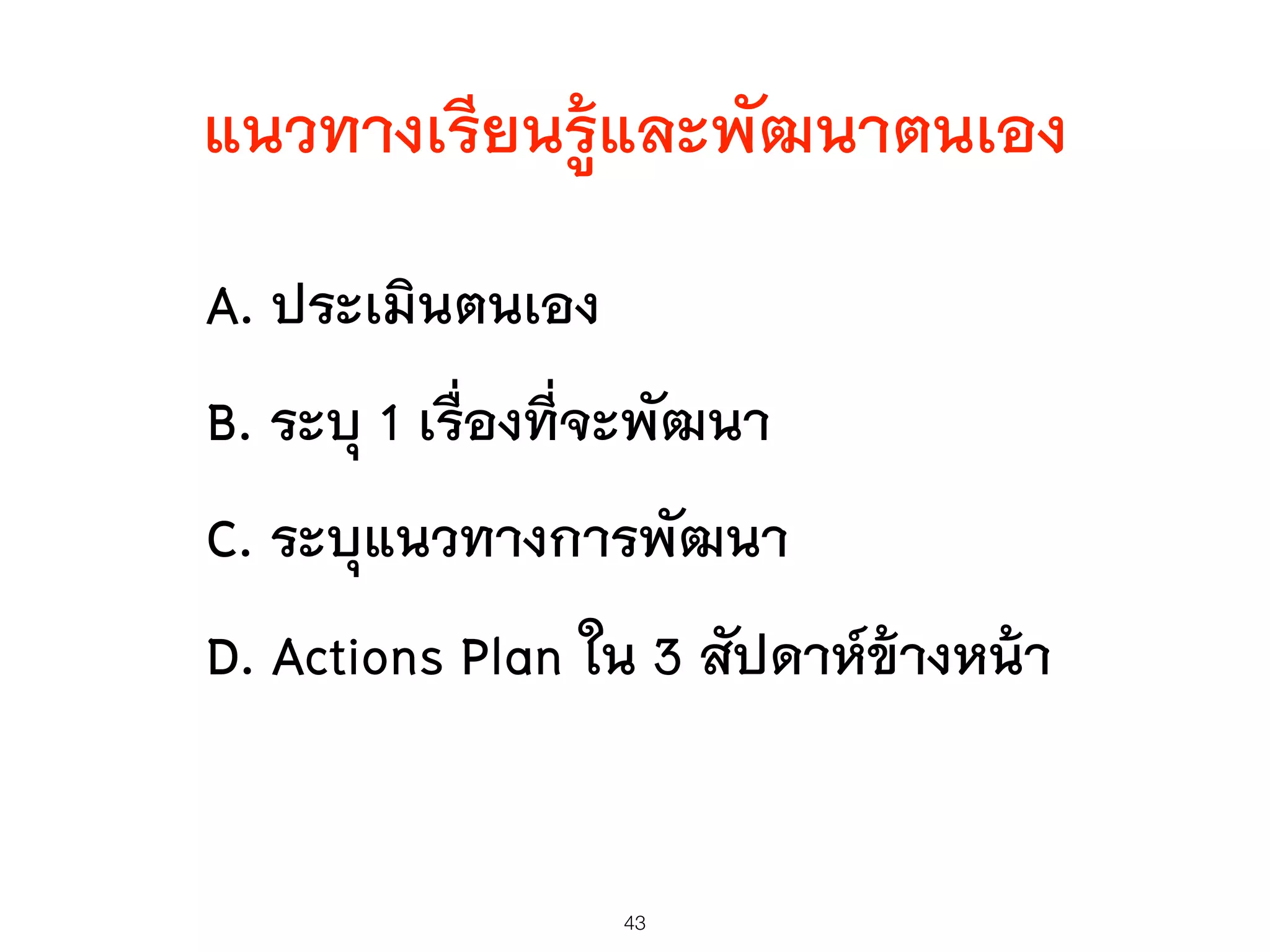 แนวทางเรียนรู้และพัฒนาตนเอง
A. ประเมินตนเอง
B. ระบุ 1 เรื่องที่จะพัฒนา
C. ระบุแนวทางการพัฒนา
D. Actions Plan ใน 3 สัปดาห์ข้างหน้า
43
 