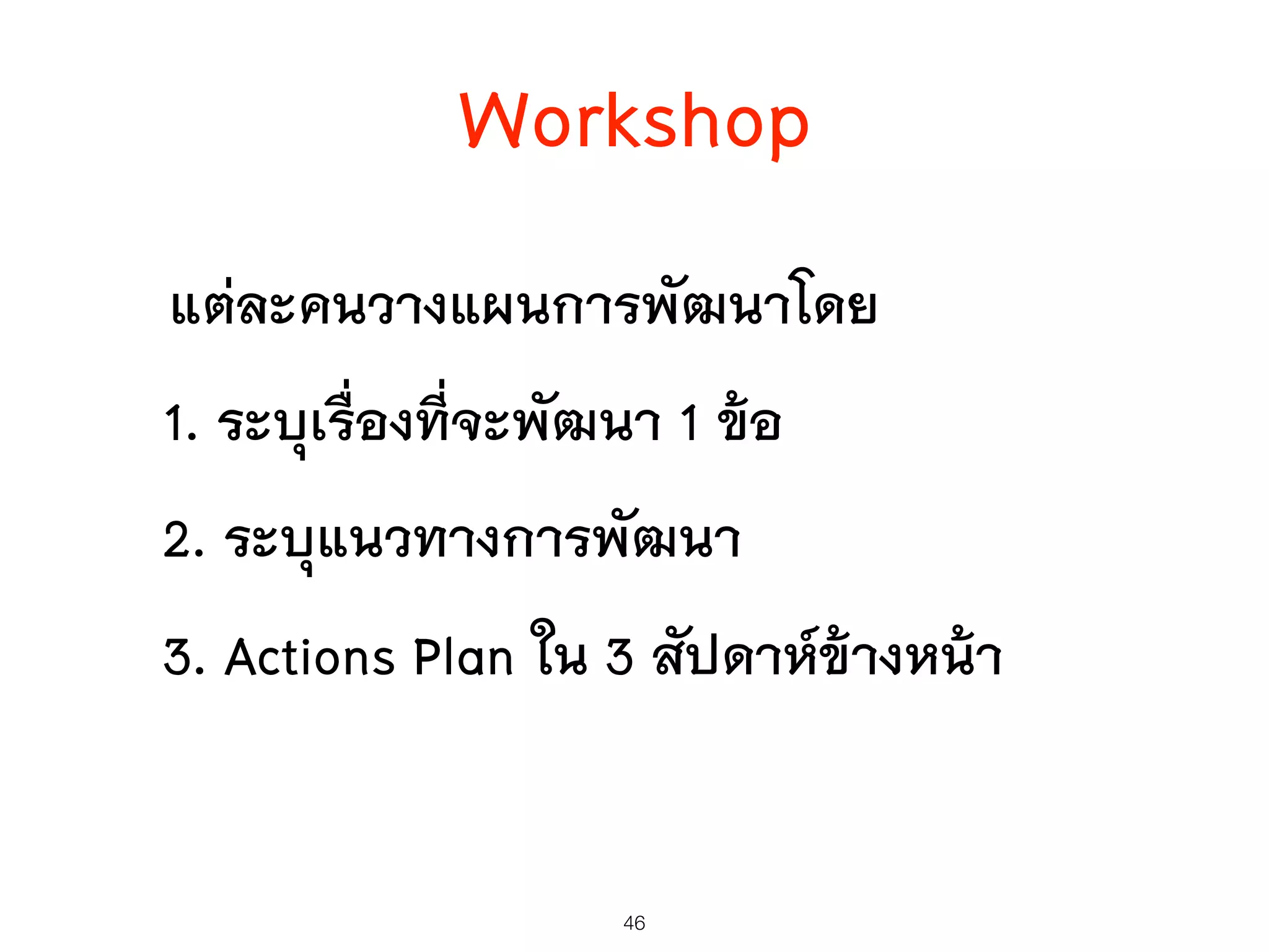 Workshop
46
แต่ละคนวางแผนการพัฒนาโดย
1. ระบุเรื่องที่จะพัฒนา 1 ข้อ
2. ระบุแนวทางการพัฒนา
3. Actions Plan ใน 3 สัปดาห์ข้างหน้า
 