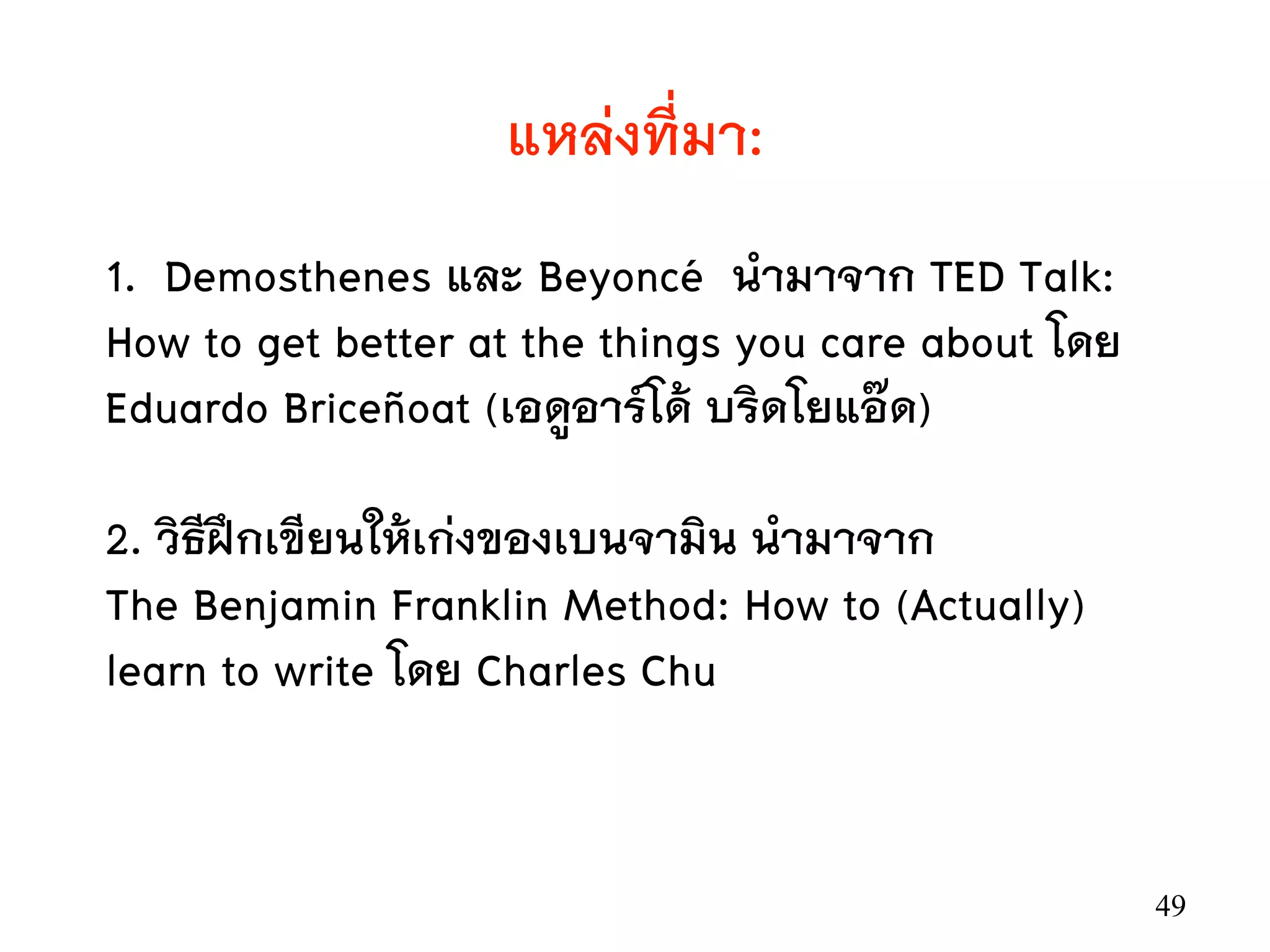 49
แหล่งที่มา:
1. Demosthenes และ Beyoncé นำมาจาก TED Talk:
How to get better at the things you care about โดย
Eduardo Briceñoat (เอดูอาร์โด้ บริดโยแอ๊ด)
2. วิธีฝึกเขียนให้เก่งของเบนจามิน นำมาจาก
The Benjamin Franklin Method: How to (Actually)
learn to write โดย Charles Chu
 