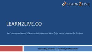LEARN2LIVE.CO
Asia’s largest collection of Employability Learning Bytes from Industry Leaders for freshers




                                     Converting students to “Industry Professionals”
 