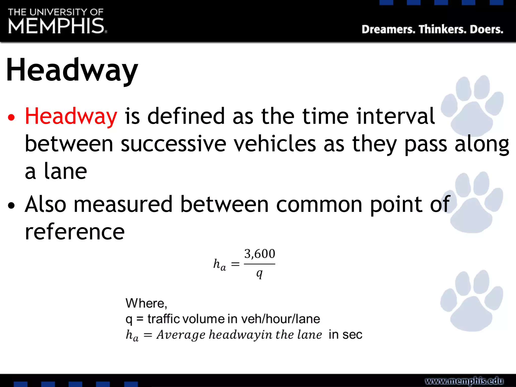 Headway
• Headway is defined as the time interval
between successive vehicles as they pass along
a lane
• Also measured between common point of
reference
 