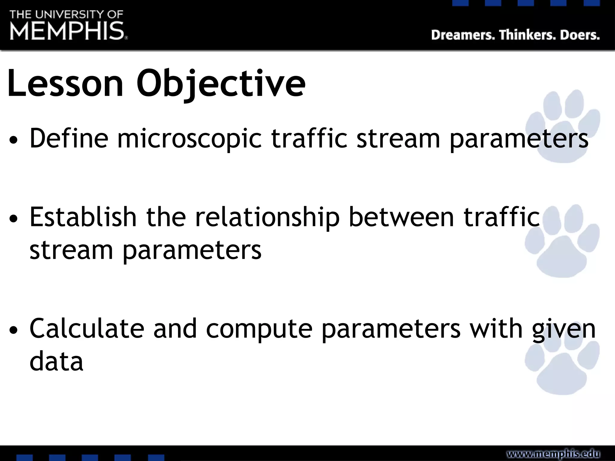 Lesson Objective
• Define microscopic traffic stream parameters
• Establish the relationship between traffic
stream parameters
• Calculate and compute parameters with given
data
 