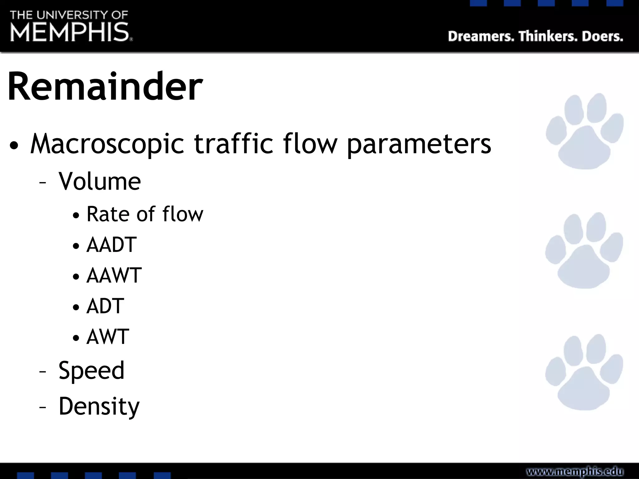 Remainder
• Macroscopic traffic flow parameters
– Volume
• Rate of flow
• AADT
• AAWT
• ADT
• AWT
– Speed
– Density
 