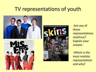 TV representations of youth
-Are any of
these
representations
real/true?
Explain your
answer.
-Which is the
most realistic
representation
and why?
 
