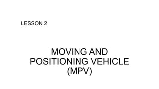 LESSON 2
MOVING AND
POSITIONING VEHICLE
(MPV)
 