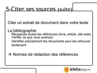 Citer un extrait de document dans votre texte La bibliographie Récapitule toutes les références (livre, article, site web) Vérifier ce que vous avancez Identifier précisément les documents pour les retrouver facilement    Normes de rédaction des références 5-Citer ses sources  (suite) 