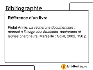 Référence d’un livre Piolat Annie,  La recherche documentaire : manuel à l’usage des étudiants, doctorants et jeunes chercheurs,  Marseille : Solal, 2002, 150 p. Bibliographie 