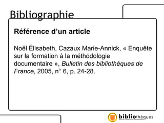 Référence d’un article Noël Élisabeth, Cazaux Marie-Annick, « Enquête sur la formation à la méthodologie documentaire »,  Bulletin des bibliothèques de  France , 2005, n° 6, p. 24-28. Bibliographie 