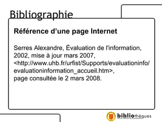 Référence d’une page Internet Serres Alexandre, Évaluation de l'information, 2002, mise à jour mars 2007, <http://www.uhb.fr/urfist/Supports/evaluationinfo/evaluationinformation_accueil.htm>,  page consultée le 2 mars 2008. Bibliographie 