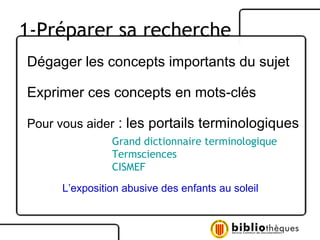 Dégager les concepts importants du sujet Exprimer ces concepts en mots-clés Pour vous aider  : les portails terminologiques L’exposition abusive des enfants au soleil Grand dictionnaire terminologique Termsciences CISMEF 1-Préparer sa recherche 
