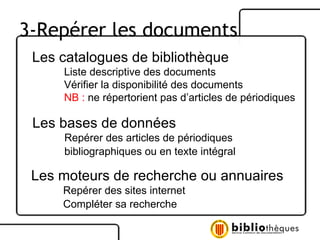 Les catalogues de bibliothèque Liste descriptive des documents Vérifier la disponibilité des documents NB :  ne répertorient pas d’articles de périodiques Les bases de données Repérer des articles de périodiques bibliographiques ou en texte intégral Les moteurs de recherche ou annuaires Repérer des sites internet Compléter sa recherche 3-Repérer les documents 