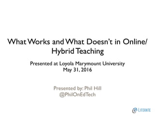 What Works and What Doesn’t in Online/
Hybrid Teaching
Presented at Loyola Marymount University
May 31, 2016
Presented by: Phil Hill
@PhilOnEdTech
 