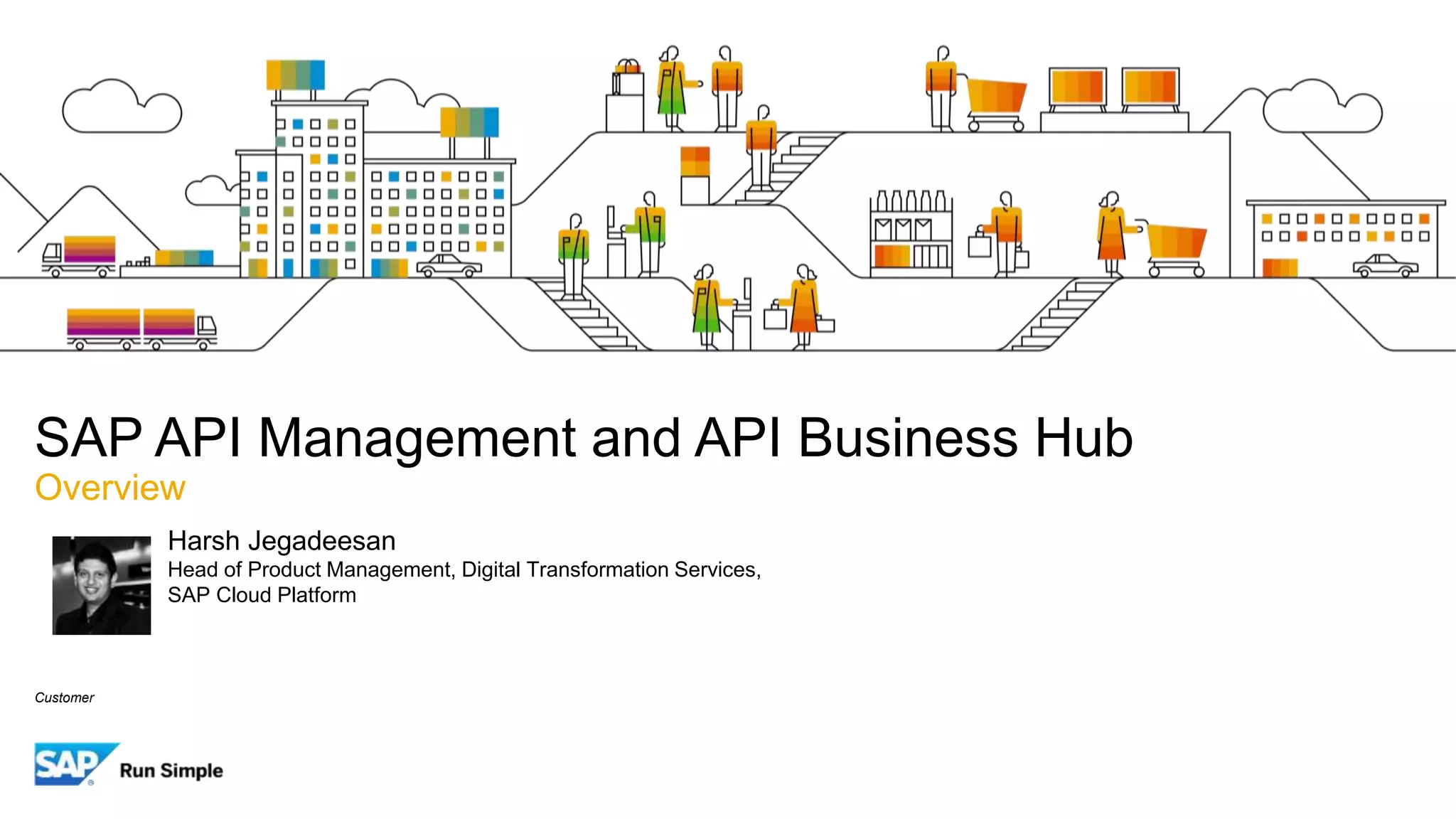 Customer
SAP API Management and API Business Hub
Overview
Harsh Jegadeesan
Head of Product Management, Digital Transformation Services,
SAP Cloud Platform
 