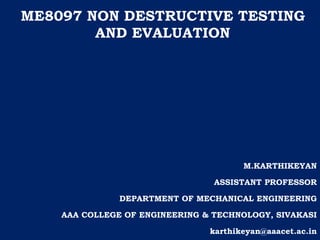 OML751 TESTING OF MATERIALS
ME8097 NON DESTRUCTIVE TESTING
AND EVALUATION
M.KARTHIKEYAN
ASSISTANT PROFESSOR
DEPARTMENT OF MECHANICAL ENGINEERING
AAA COLLEGE OF ENGINEERING & TECHNOLOGY, SIVAKASI
karthikeyan@aaacet.ac.in
 