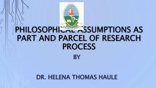 PHILOSOPHICAL ASSUMPTIONS AS
PART AND PARCEL OF RESEARCH
PROCESS
BY
DR. HELENA THOMAS HAULE
 