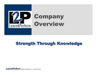 Company
                               Overview


Strength Through Knowledge




 © 2009 Learn2Perform, Inc. All rights reserved.
 