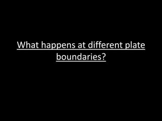 What happens at different plate
boundaries?
 