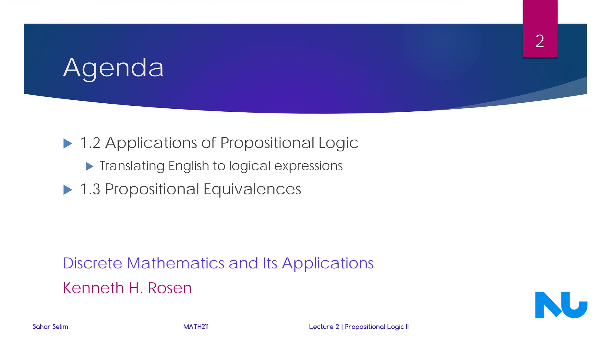 Agenda
 1.2 Applications of Propositional Logic
 Translating English to logical expressions
 1.3 Propositional Equivalences
Discrete Mathematics and Its Applications
Kenneth H. Rosen
Sahar Selim MATH211 Lecture 2 | Propositional Logic II
2
 
