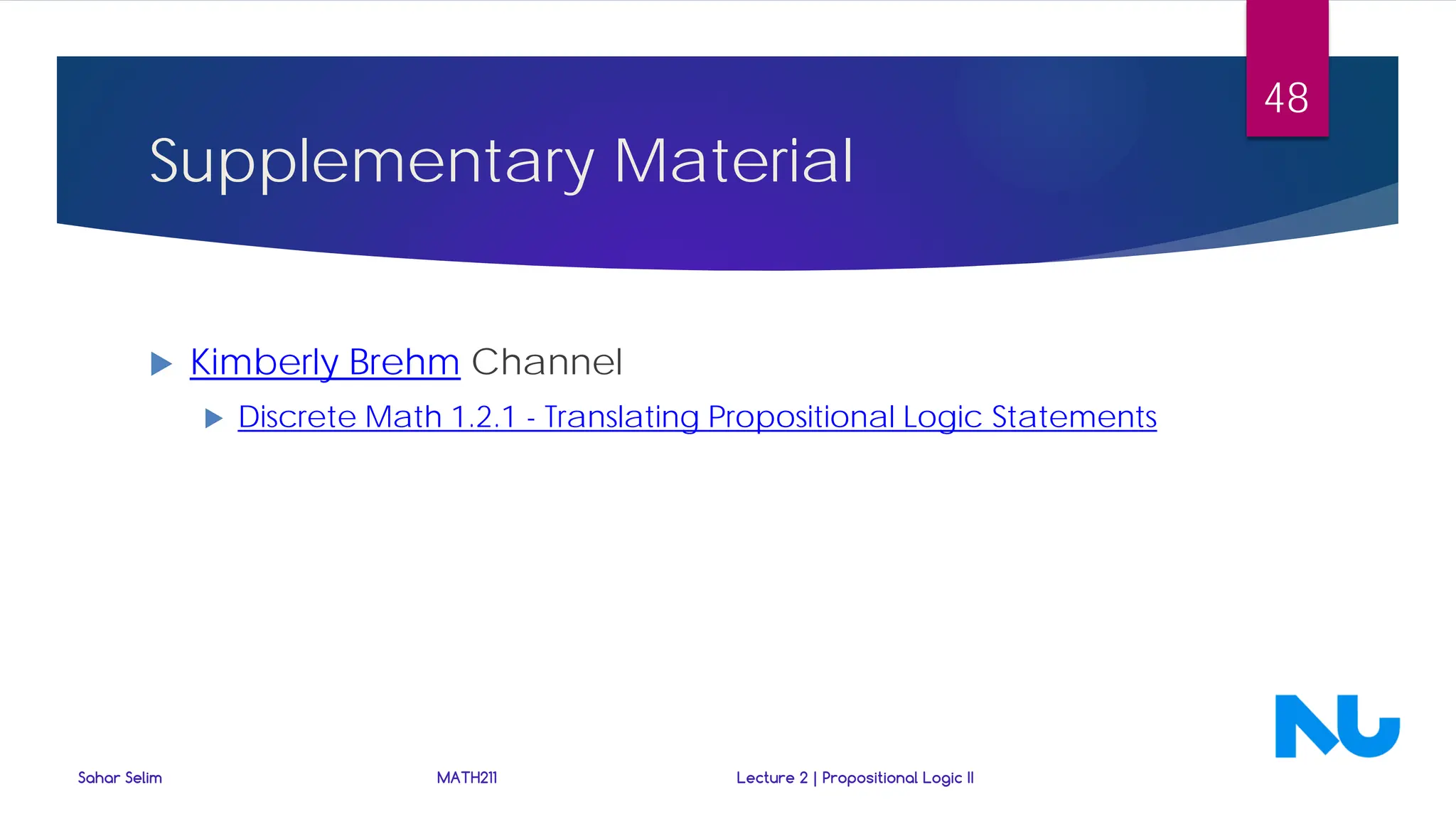 Supplementary Material
 Kimberly Brehm Channel
 Discrete Math 1.2.1 - Translating Propositional Logic Statements
Sahar Selim MATH211 Lecture 2 | Propositional Logic II
48
 