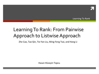 ì	
  
Learning	
  To	
  Rank:	
  From	
  Pairwise	
  
Approach	
  to	
  Listwise	
  Approach	
  
Zhe	
  Cao,	
  Tao	
  Qin,	
  Tie-­‐Yan	
  Liu,	
  Ming-­‐Feng	
  Tsai,	
  and	
  Hang	
  Li	
  
Hasan	
  Hüseyin	
  Topcu	
  
Learning	
  To	
  Rank	
  
 