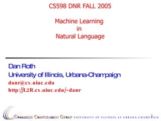 CS598 DNR FALL 2005 Machine Learning  in  Natural Language Dan Roth University of Illinois, Urbana-Champaign [email_address] http://L2R.cs.uiuc.edu/~danr 
