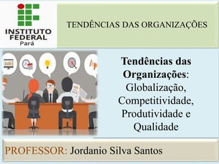 Tendências das
Organizações:
Globalização,
Competitividade,
Produtividade e
Qualidade
PROFESSOR: Jordanio Silva Santos
TENDÊNCIAS DAS ORGANIZAÇÕES
 