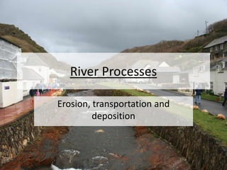 River Processes
Erosion, transportation and
deposition
 