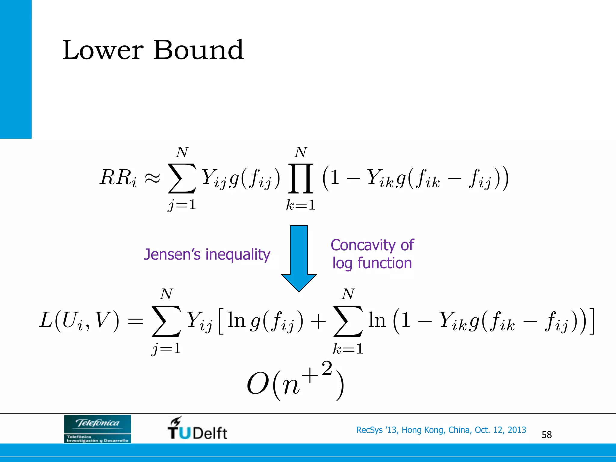 58
RecSys ’13, Hong Kong, China, Oct. 12, 2013
Lower Bound
RRi ⇡
NX
j=1
Yijg(fij)
NY
k=1
1 Yikg(fik fij)
L(Ui, V ) =
NX
j=1
Yij
⇥
ln g(fij) +
NX
k=1
ln 1 Yikg(fik fij)
⇤
O(n+2
)
Jensen’s inequality
Concavity of
log function
 