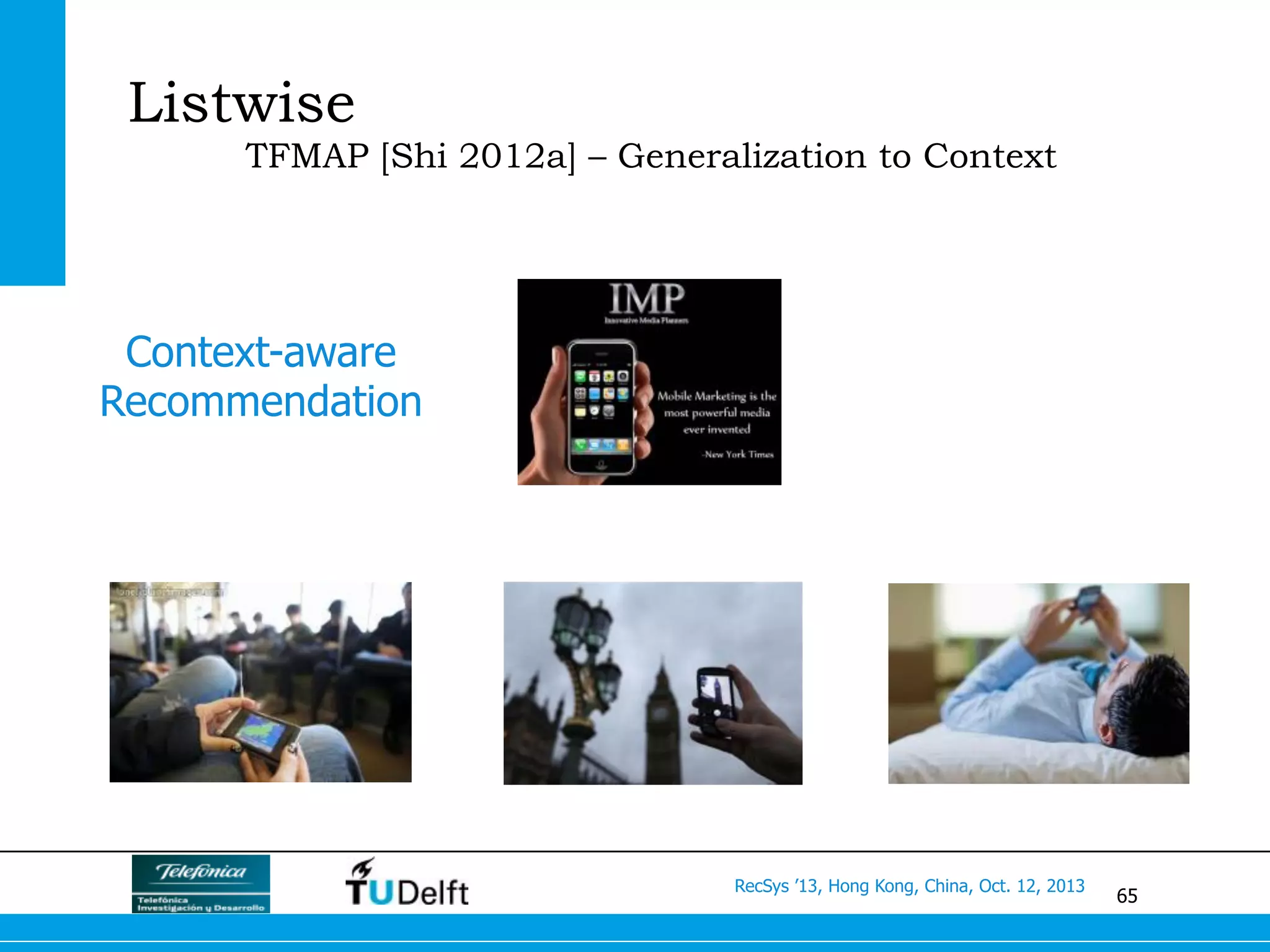 65
RecSys ’13, Hong Kong, China, Oct. 12, 2013
Listwise
TFMAP [Shi 2012a] – Generalization to Context
Context-aware
Recommendation
 