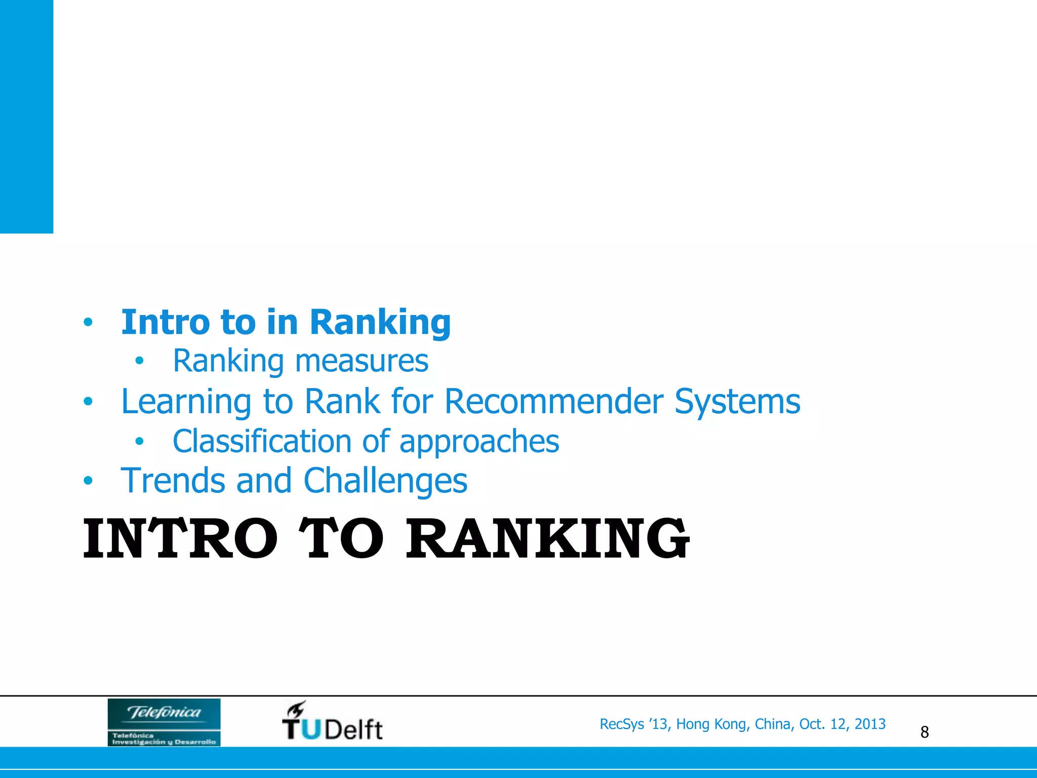 8
RecSys ’13, Hong Kong, China, Oct. 12, 2013
INTRO TO RANKING
•  Intro to in Ranking
•  Ranking measures
•  Learning to Rank for Recommender Systems
•  Classification of approaches
•  Trends and Challenges
 