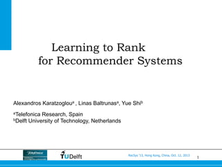 1
RecSys ’13, Hong Kong, China, Oct. 12, 2013
Learning to Rank
for Recommender Systems
Alexandros Karatzogloua , Linas Baltrunasa, Yue Shib
aTelefonica Research, Spain
bDelft University of Technology, Netherlands
 