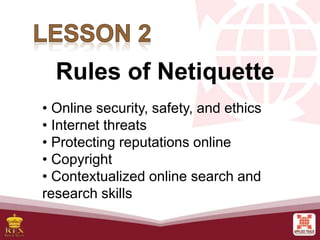 • Online security, safety, and ethics
• Internet threats
• Protecting reputations online
• Copyright
• Contextualized online search and
research skills
Rules of Netiquette
 