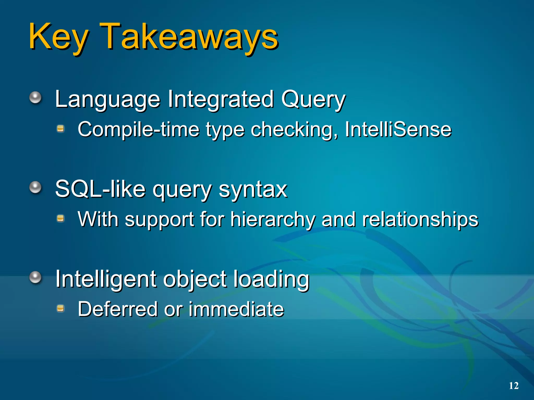Key Takeaways
 Language Integrated Query
   Compile-time type checking, IntelliSense

 SQL-like query syntax
   With support for hierarchy and relationships

 Intelligent object loading
   Deferred or immediate


                                                  12
 