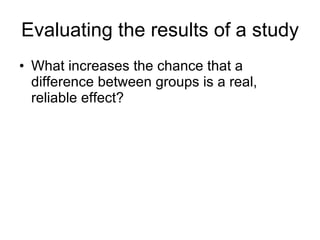 Evaluating the results of a study What increases the chance that a difference between groups is a real, reliable effect? 