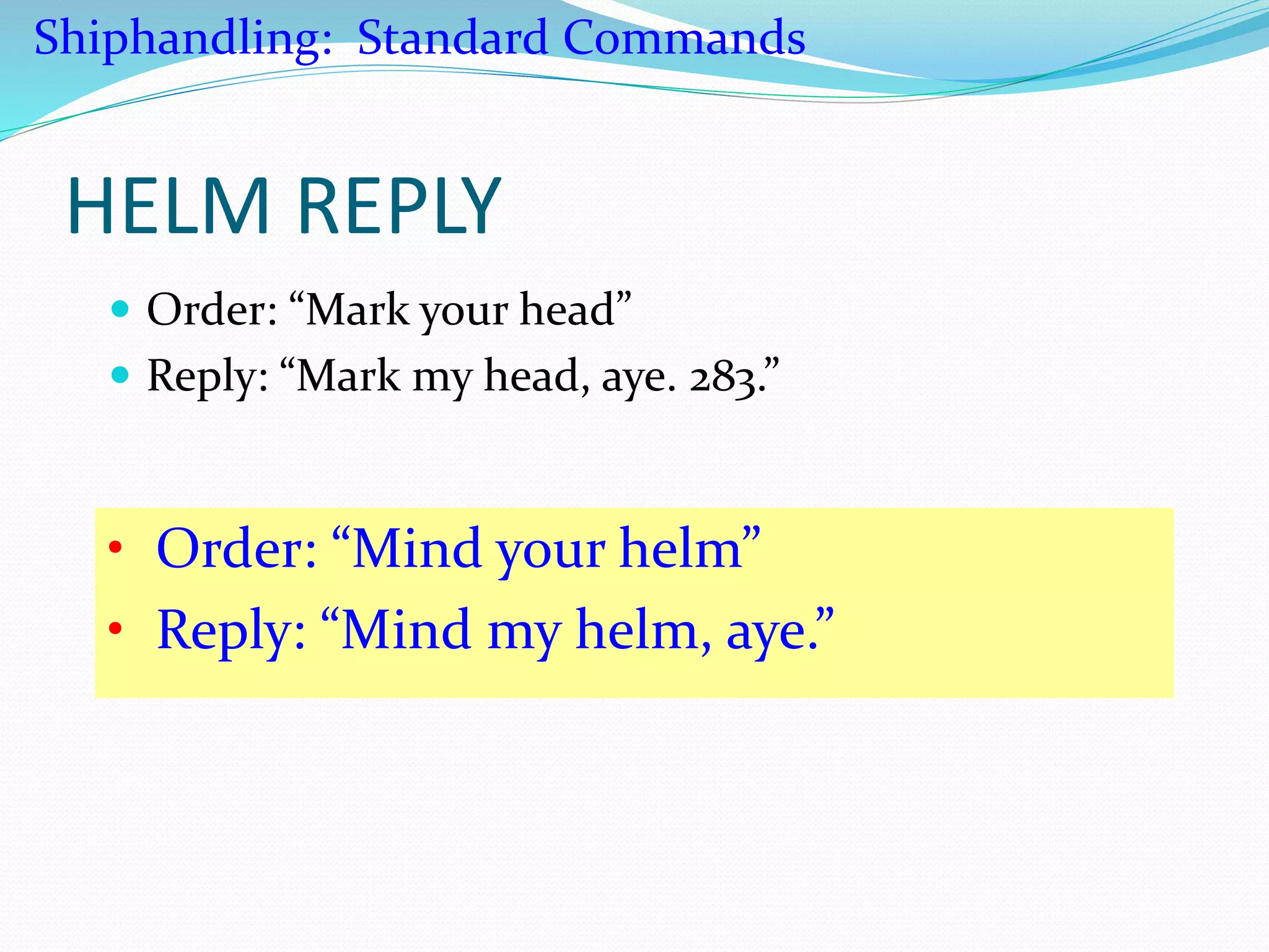 HELM REPLY
 Order: “Mark your head”
 Reply: “Mark my head, aye. 283.”
• Order: “Mind your helm”
• Reply: “Mind my helm, aye.”
Shiphandling: Standard Commands
 