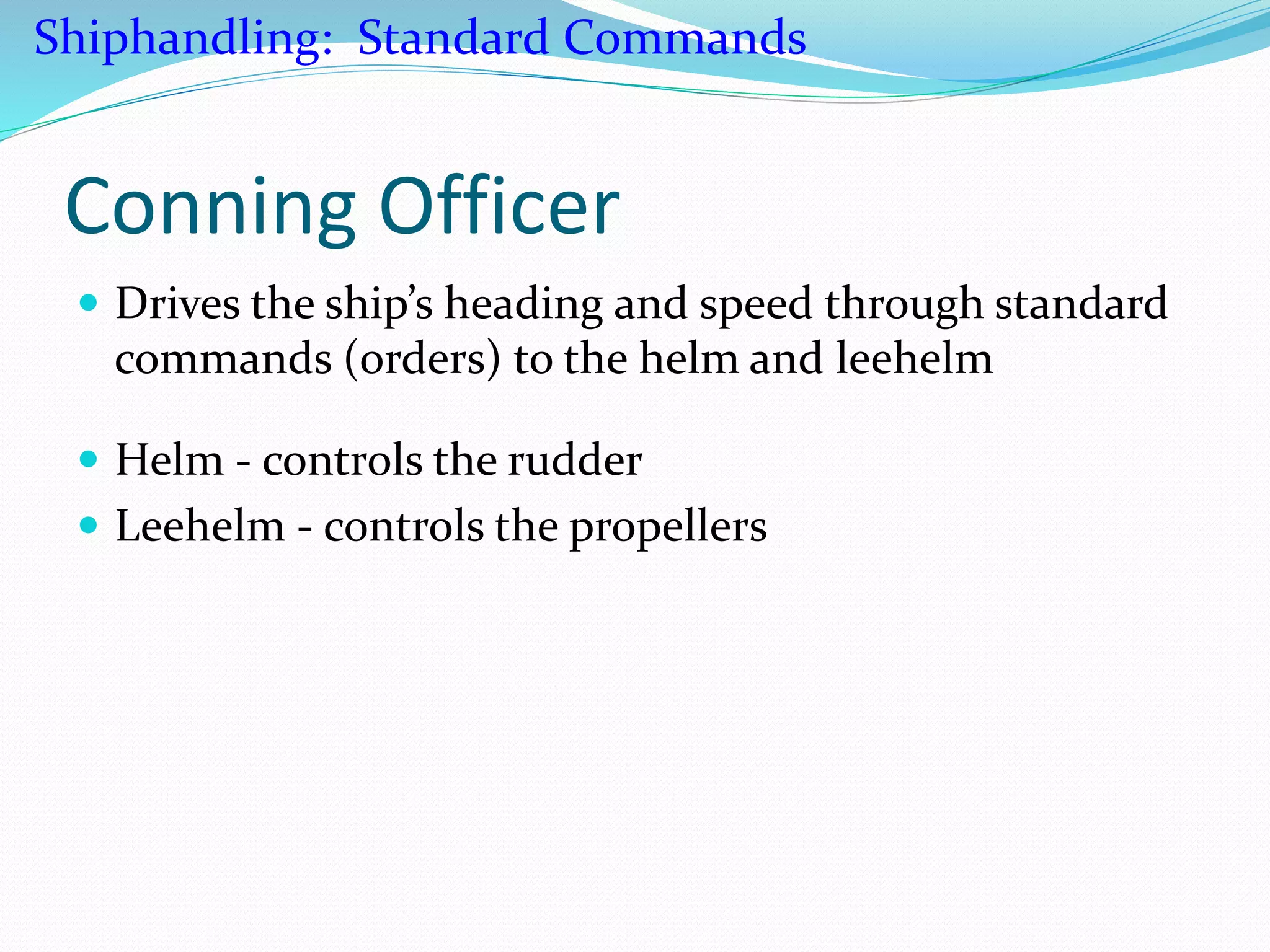 Conning Officer
 Drives the ship’s heading and speed through standard
commands (orders) to the helm and leehelm
 Helm - controls the rudder
 Leehelm - controls the propellers
Shiphandling: Standard Commands
 