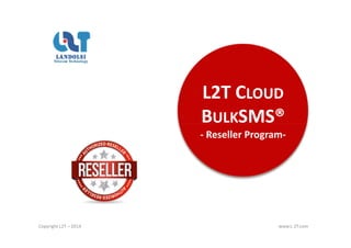 L2T CLOUD
BULKSMS®BULKSMS®
- Reseller Program-
Copyright L2T – 2014 www.L-2T.com
 