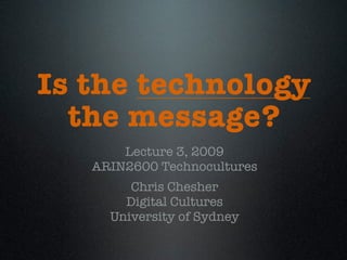 Is the technology
  the message?
       Lecture 3, 2009
   ARIN2600 Technocultures
        Chris Chesher
       Digital Cultures
     University of Sydney
 