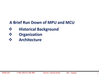 EED303 Lec02 Instructor - Ashutosh Dwivedi1st Sem. 2013-14 , SoE, SNU Date – 8/6/2013 1
A Brief Run Down of MPU and MCU
 Historical Background
 Organization
 Architecture
 
