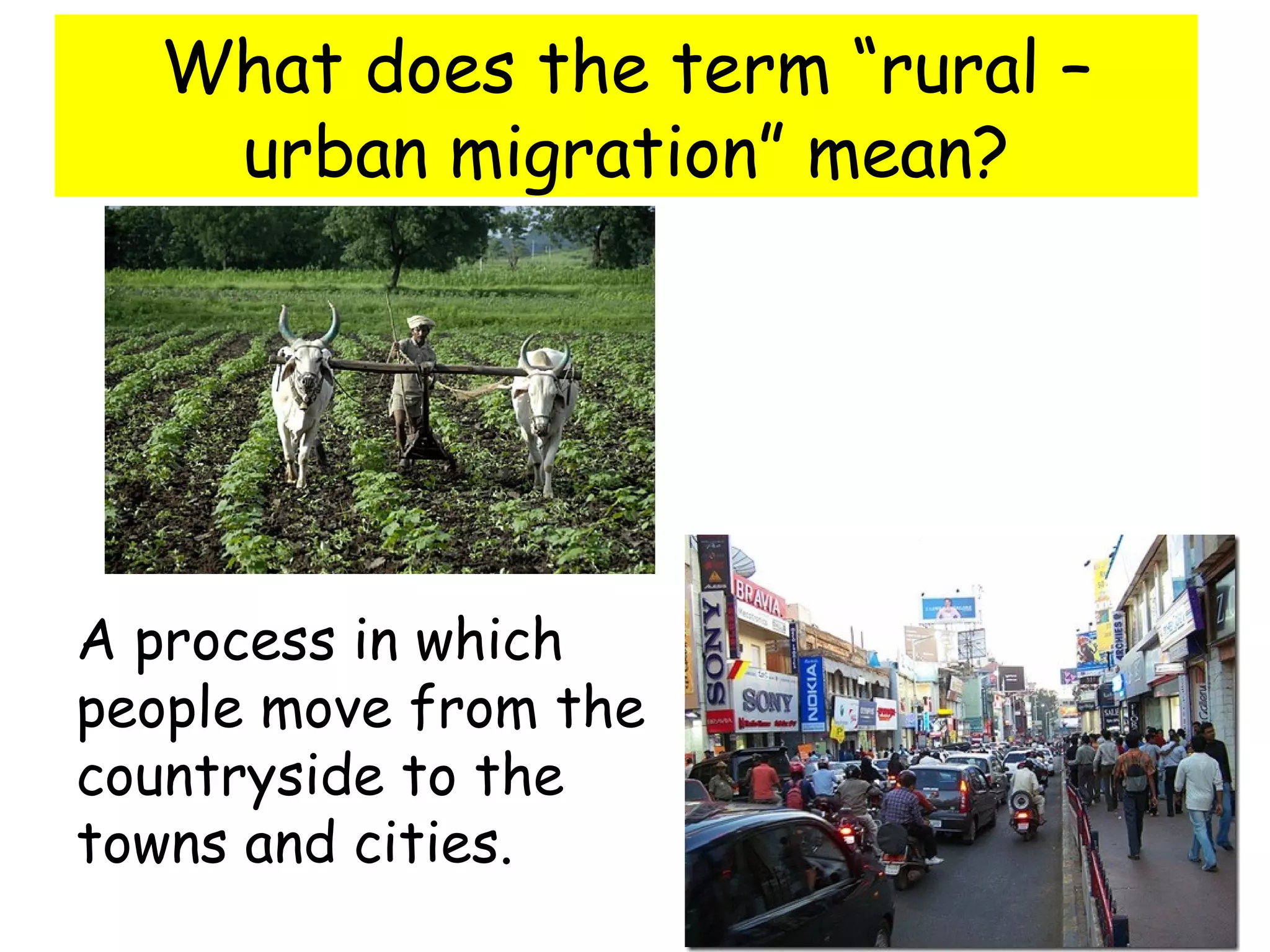 What does the term “rural –
urban migration” mean?
A process in which
people move from the
countryside to the
towns and cities.
 