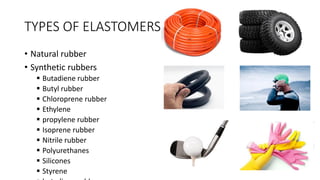 TYPES OF ELASTOMERS
• Natural rubber
• Synthetic rubbers
▪ Butadiene rubber
▪ Butyl rubber
▪ Chloroprene rubber
▪ Ethylene
▪ propylene rubber
▪ Isoprene rubber
▪ Nitrile rubber
▪ Polyurethanes
▪ Silicones
▪ Styrene
 