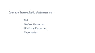 Common thermoplastic elastomers are:
 SBS
 Olefinic Elastomer
 Urethane Elastomer
 Copolyester
 