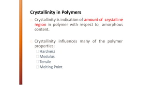 Crystallinity in Polymers
Crystallinity is indication of amount of crystalline
region in polymer with respect to amorphous
content.
Crystallinity influences many of the polymer
properties:
Hardness
Modulus
Tensile
Melting Point
 